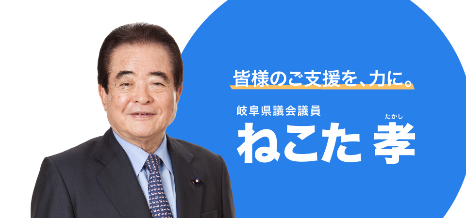 皆様のご支援を、力に。岐阜県議会議員　ねこた 孝